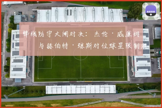 锋线防守大闸对决：杰伦·威廉姆斯与赫伯特·琼斯对位球星限制效果展望