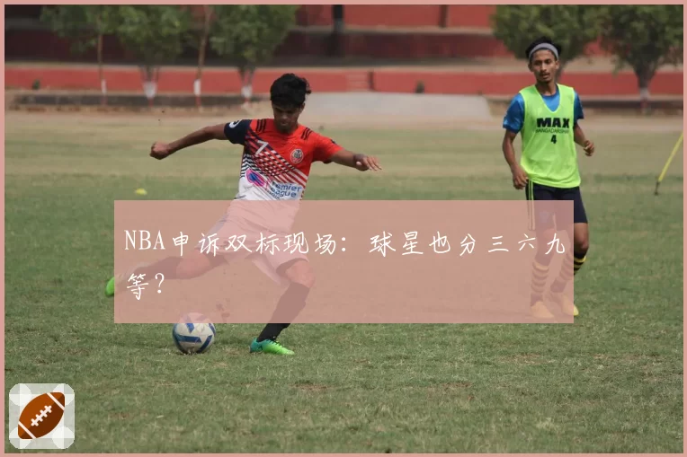 NBA申诉双标现场：球星也分三六九等？