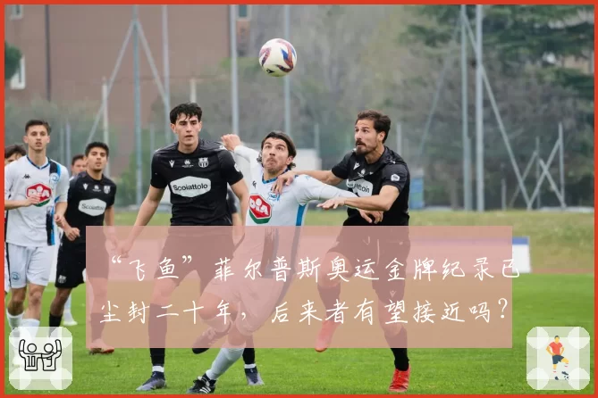 “飞鱼”菲尔普斯奥运金牌纪录已尘封二十年,后来者有望接近吗?