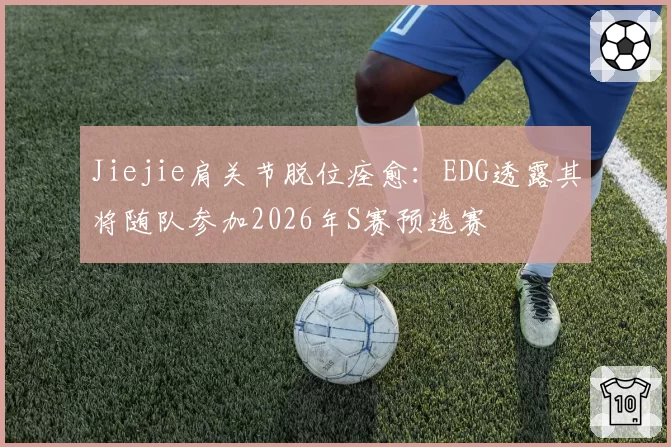 Jiejie肩关节脱位痊愈：EDG透露其将随队参加2026年S赛预选赛