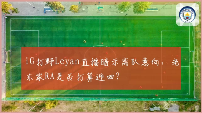 iG打野Leyan直播暗示离队意向，老东家RA是否打算迎回？