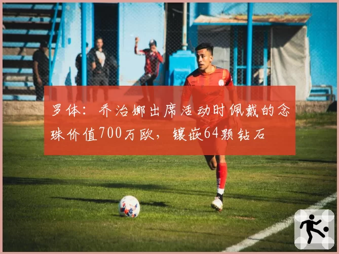 罗体：乔治娜出席活动时佩戴的念珠价值700万欧，镶嵌64颗钻石