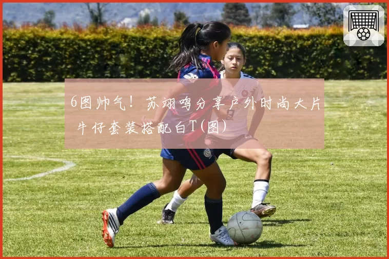 6图帅气！苏翊鸣分享户外时尚大片 牛仔套装搭配白T(图)