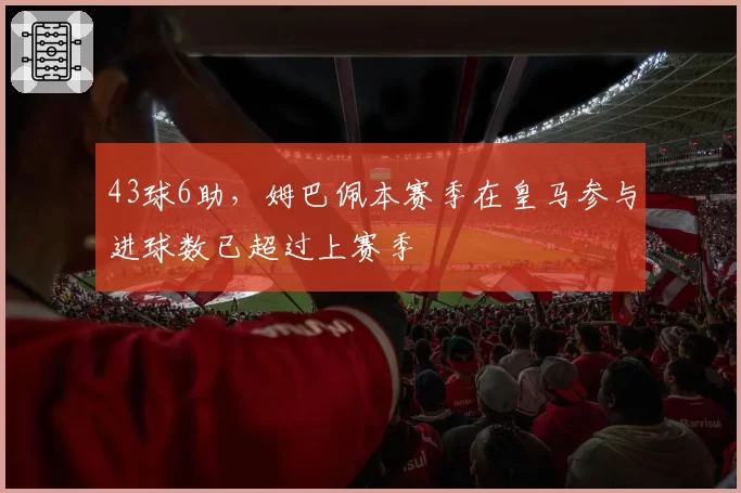43球6助，姆巴佩本赛季在皇马参与进球数已超过上赛季