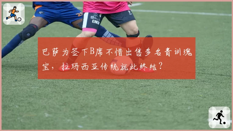巴萨为签下B席不惜出售多名青训瑰宝，拉玛西亚传统就此终结？