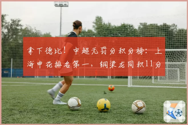 拿下德比！中超无罚分积分榜：上海申花排名第一，铜梁龙同积11分