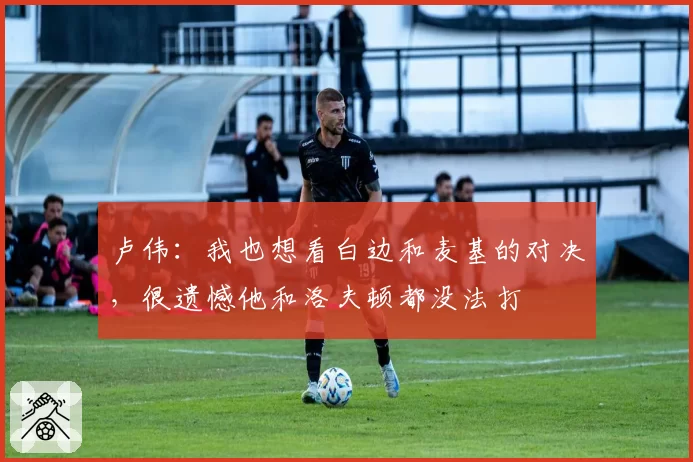 卢伟：我也想看白边和麦基的对决，很遗憾他和洛夫顿都没法打