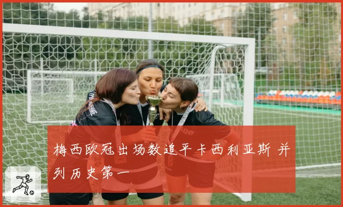 梅西欧冠出场数追平卡西利亚斯 并列历史第一