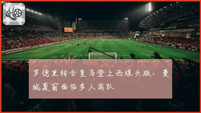 罗德里转会皇马登上西媒头版，曼城夏窗面临多人离队