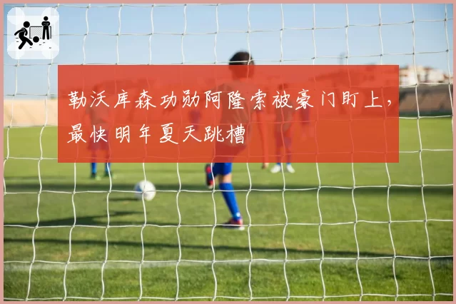 勒沃库森功勋阿隆索被豪门盯上，最快明年夏天跳槽