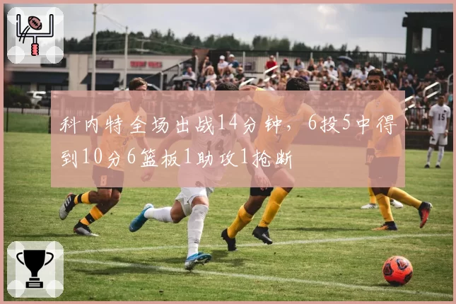 科内特全场出战14分钟，6投5中得到10分6篮板1助攻1抢断