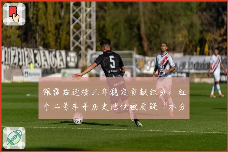 佩雷兹连续三年稳定贡献积分，红牛二号车手历史地位被质疑“水分超标”