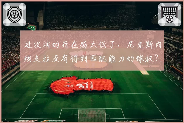 进攻端的存在感太低了,尼克斯内线支柱没有得到匹配能力的球权?