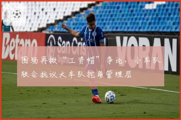 围场再掀“工资帽”争论，小车队联合抗议大车队挖角管理层