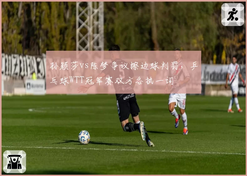 孙颖莎vs陈梦争议擦边球判罚，乒乓球WTT冠军赛双方各执一词