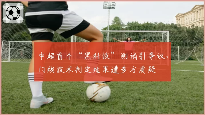 中超首个“黑科技”测试引争议，门线技术判定结果遭多方质疑