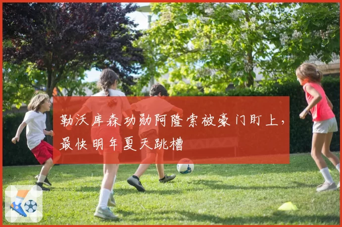 勒沃库森功勋阿隆索被豪门盯上，最快明年夏天跳槽