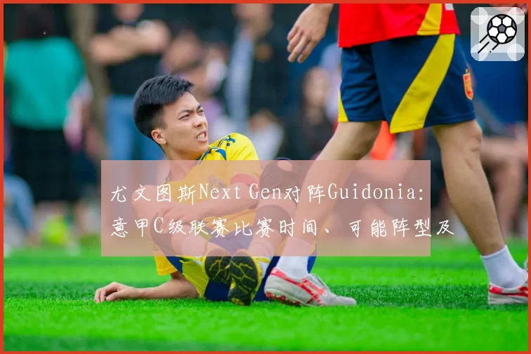 尤文图斯Next Gen对阵Guidonia:意甲C级联赛比赛时间、可能阵型及电视和流媒体观看方式