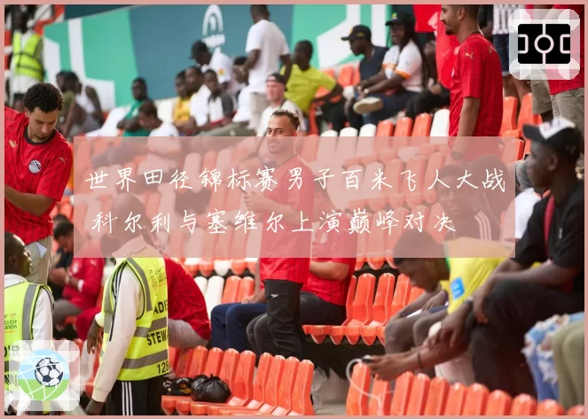 世界田径锦标赛男子百米飞人大战 科尔利与塞维尔上演巅峰对决