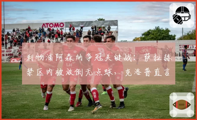 利物浦阿森纳争冠关键战：萨拉赫禁区内被放倒无点球，克洛普直言裁判赛季最差