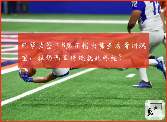 巴萨为签下B席不惜出售多名青训瑰宝，拉玛西亚传统就此终结？