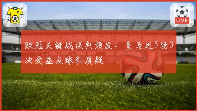 欧冠关键战误判频发,皇马近5场3次受益点球引质疑