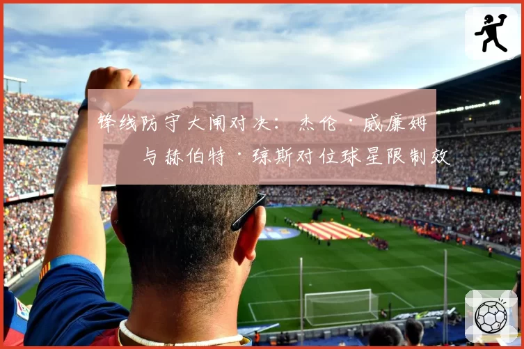 锋线防守大闸对决：杰伦·威廉姆斯与赫伯特·琼斯对位球星限制效果展望