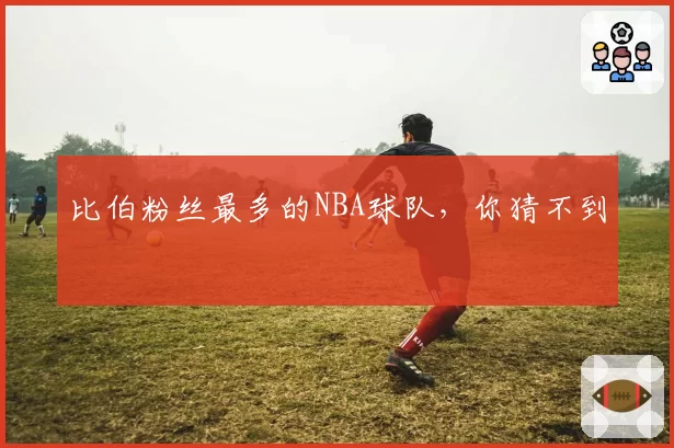 比伯粉丝最多的NBA球队，你猜不到