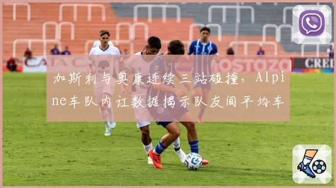 加斯利与奥康连续三站碰撞，Alpine车队内讧数据揭示队友间平均车距仅0.3米