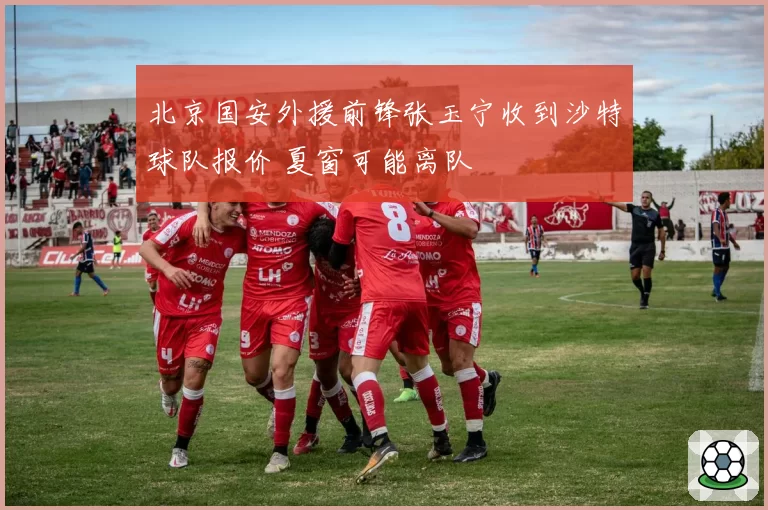 北京国安外援前锋张玉宁收到沙特球队报价 夏窗可能离队