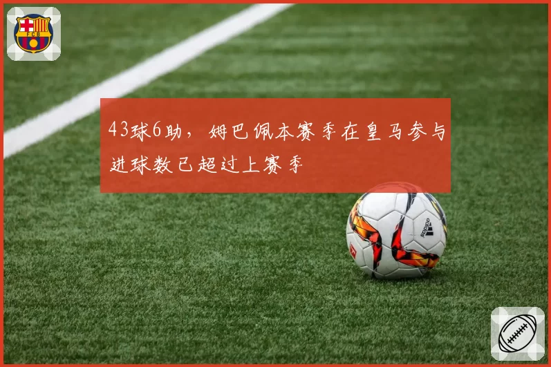 43球6助，姆巴佩本赛季在皇马参与进球数已超过上赛季