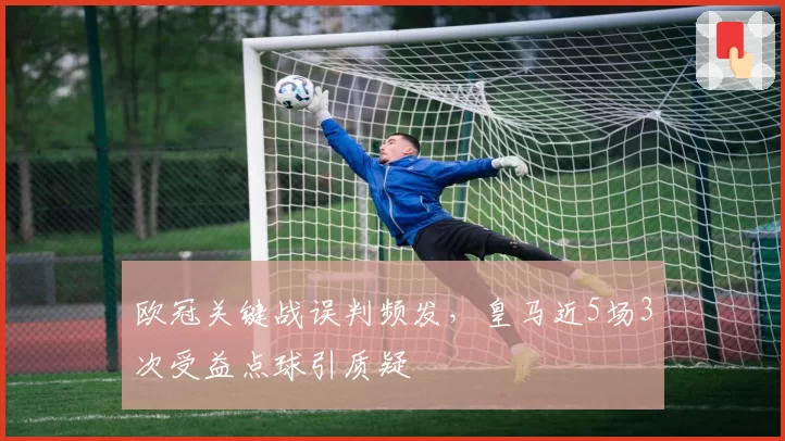 欧冠关键战误判频发,皇马近5场3次受益点球引质疑