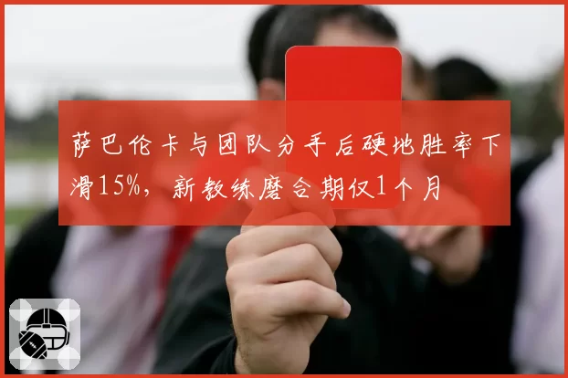萨巴伦卡与团队分手后硬地胜率下滑15%，新教练磨合期仅1个月