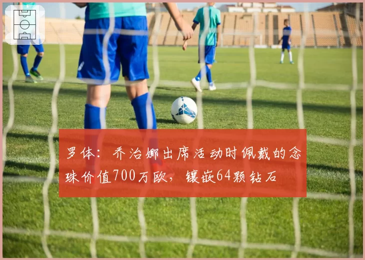 罗体：乔治娜出席活动时佩戴的念珠价值700万欧，镶嵌64颗钻石
