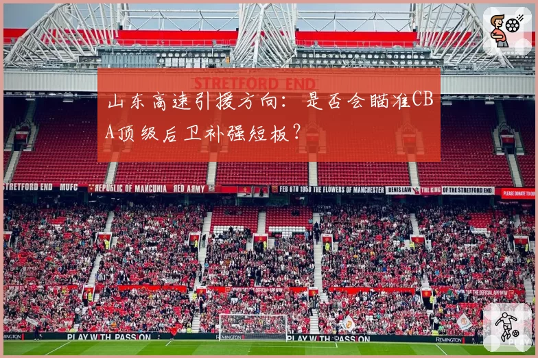 山东高速引援方向:是否会瞄准CBA顶级后卫补强短板?