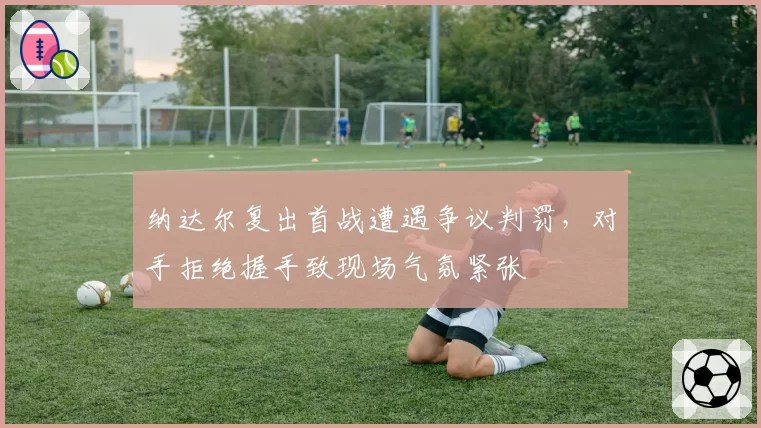 纳达尔复出首战遭遇争议判罚，对手拒绝握手致现场气氛紧张