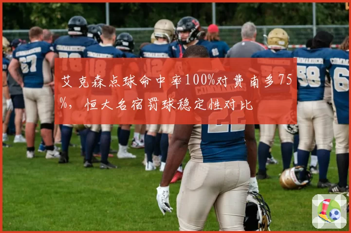 艾克森点球命中率100%对费南多75%，恒大名宿罚球稳定性对比