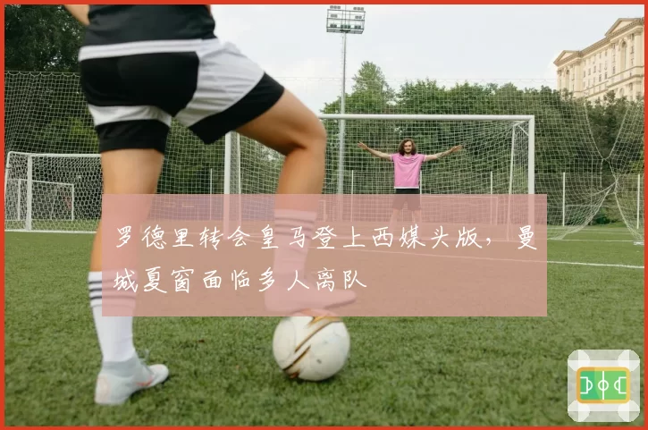 罗德里转会皇马登上西媒头版，曼城夏窗面临多人离队