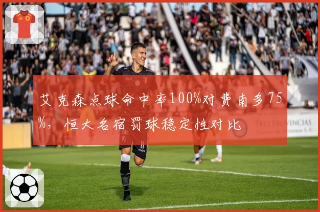 艾克森点球命中率100%对费南多75%，恒大名宿罚球稳定性对比