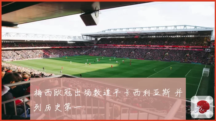 梅西欧冠出场数追平卡西利亚斯 并列历史第一